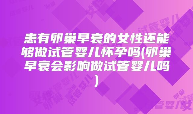 患有卵巢早衰的女性还能够做试管婴儿怀孕吗(卵巢早衰会影响做试管婴儿吗)