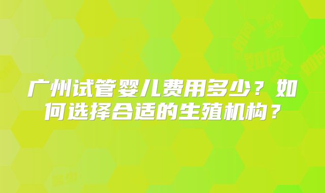 广州试管婴儿费用多少？如何选择合适的生殖机构？