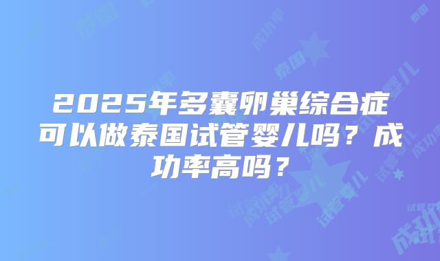 2025年多囊卵巢综合症可以做泰国试管婴儿吗?成功率高吗?