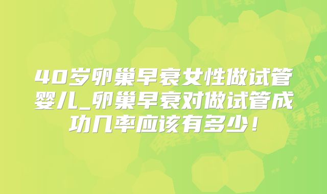 40岁卵巢早衰女性做试管婴儿_卵巢早衰对做试管成功几率应该有多少！