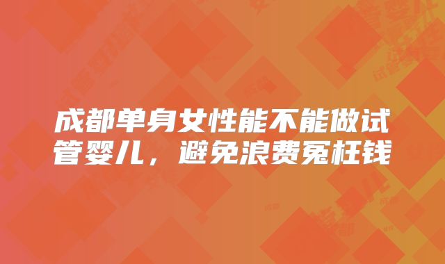 成都单身女性能不能做试管婴儿,避免浪费冤枉钱