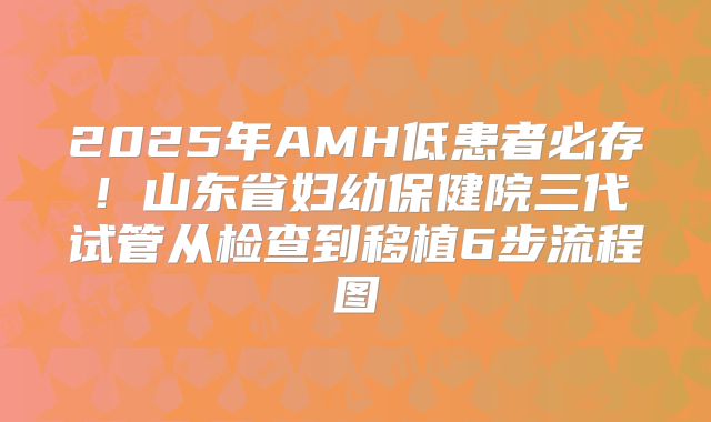 2025年AMH低患者必存！山东省妇幼保健院三代试管从检查到移植6步流程图