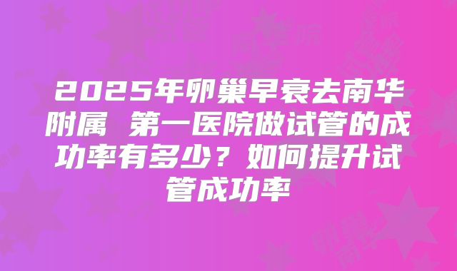 2025年卵巢早衰去南华附属 第一医院做试管的成功率有多少？如何提升试管成功率