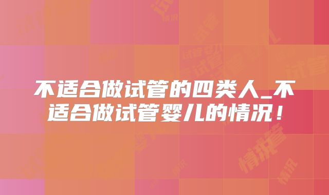 不适合做试管的四类人_不适合做试管婴儿的情况！