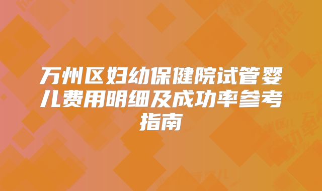 万州区妇幼保健院试管婴儿费用明细及成功率参考指南