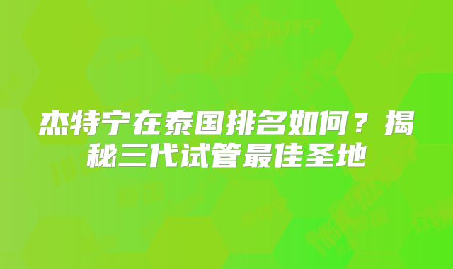 杰特宁在泰国排名如何？揭秘三代试管最佳圣地