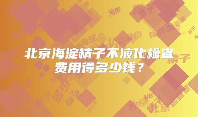 北京海淀精子不液化检查费用得多少钱？