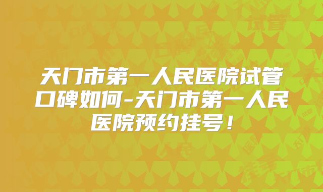 天门市第一人民医院试管口碑如何-天门市第一人民医院预约挂号！