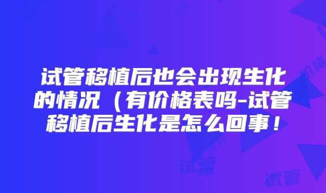 试管移植后也会出现生化的情况（有价格表吗-试管移植后生化是怎么回事！