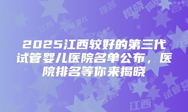 2025江西较好的第三代试管婴儿医院名单公布，医院排名等你来揭晓