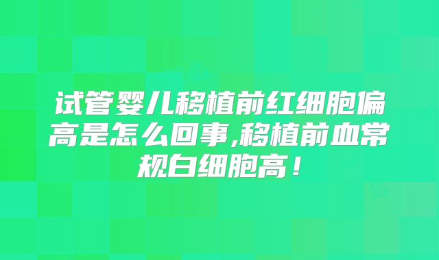 试管婴儿移植前红细胞偏高是怎么回事,移植前血常规白细胞高！