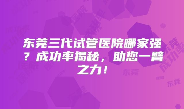 东莞三代试管医院哪家强？成功率揭秘，助您一臂之力！