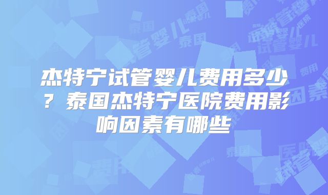 杰特宁试管婴儿费用多少？泰国杰特宁医院费用影响因素有哪些