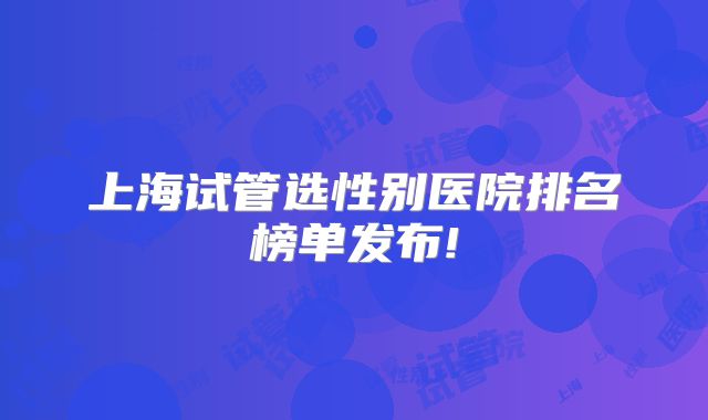 上海试管选性别医院排名榜单发布!