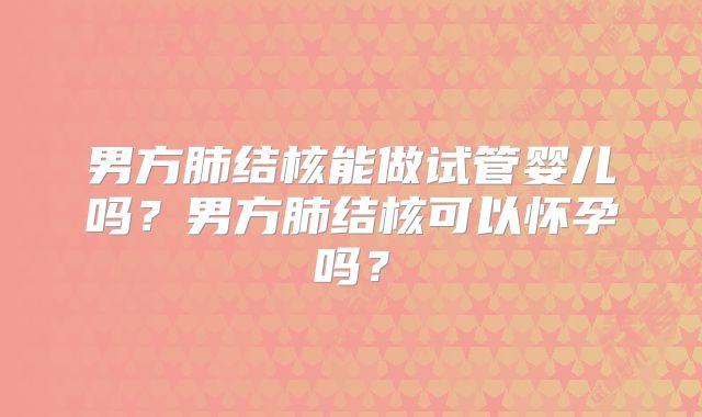 男方肺结核能做试管婴儿吗?男方肺结核可以怀孕吗?