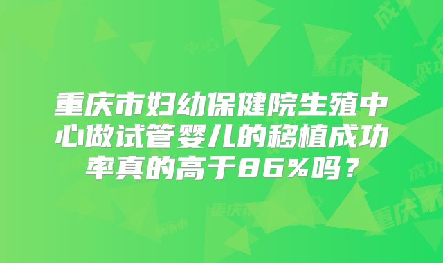 重庆市妇幼保健院生殖中心做试管婴儿的移植成功率真的高于86%吗?