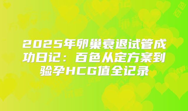 2025年卵巢衰退试管成功日记：百色从定方案到验孕HCG值全记录