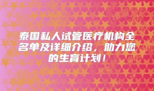 泰国私人试管医疗机构全名单及详细介绍，助力您的生育计划！