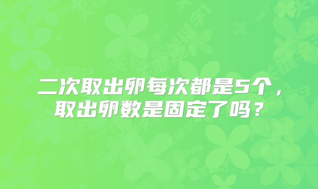 二次取出卵每次都是5个，取出卵数是固定了吗？