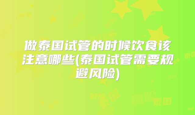做泰国试管的时候饮食该注意哪些(泰国试管需要规避风险)