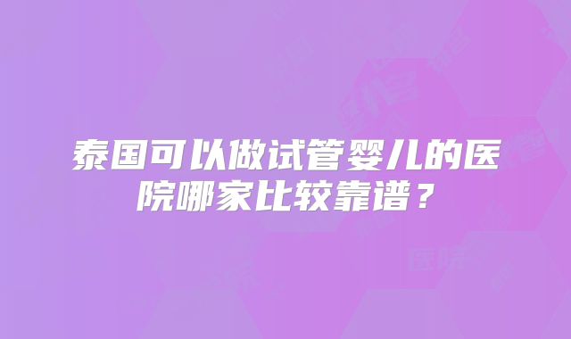 泰国可以做试管婴儿的医院哪家比较靠谱？
