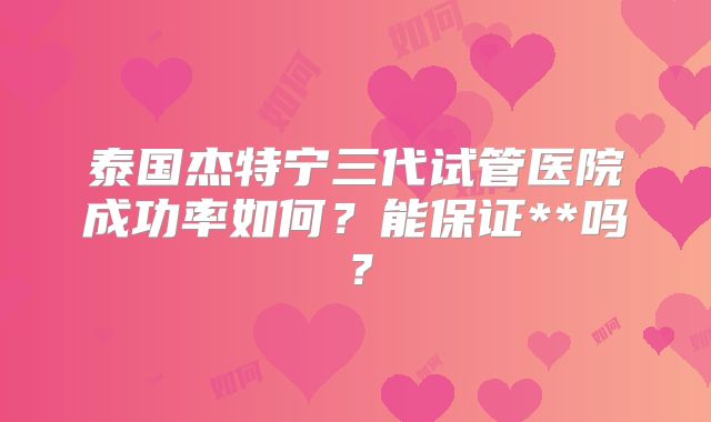 泰国杰特宁三代试管医院成功率如何?能保证**吗?