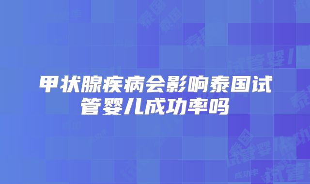甲状腺疾病会影响泰国试管婴儿成功率吗