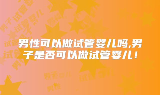 男性可以做试管婴儿吗,男子是否可以做试管婴儿！