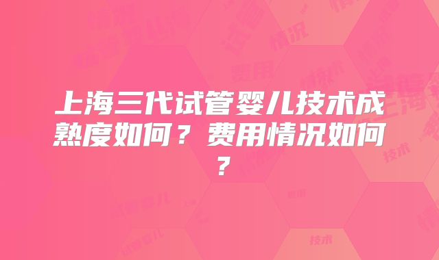 上海三代试管婴儿技术成熟度如何？费用情况如何？