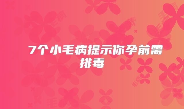 ​7个小毛病提示你孕前需排毒
