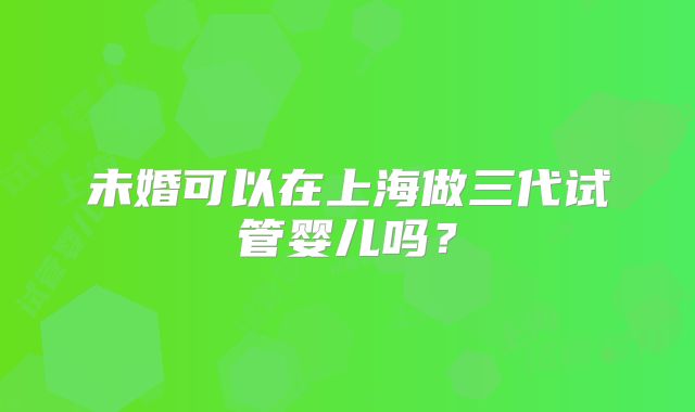 未婚可以在上海做三代试管婴儿吗？