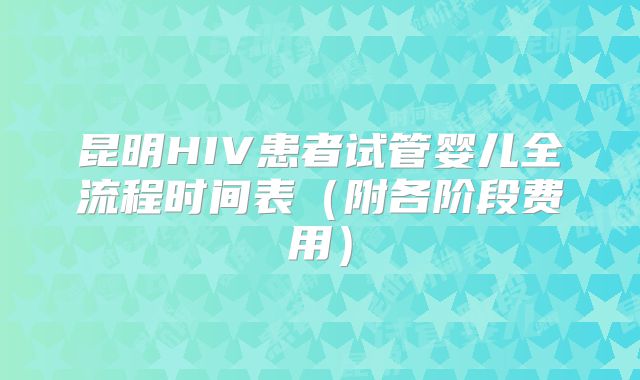 昆明HIV患者试管婴儿全流程时间表（附各阶段费用）