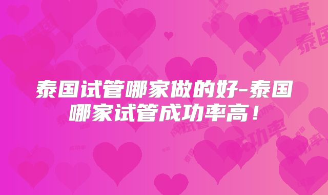 泰国试管哪家做的好-泰国哪家试管成功率高！