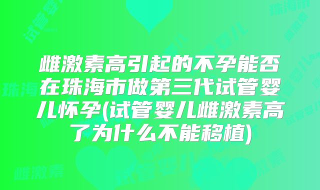 雌激素高引起的不孕能否在珠海市做第三代试管婴儿怀孕(试管婴儿雌激素高了为什么不能移植)