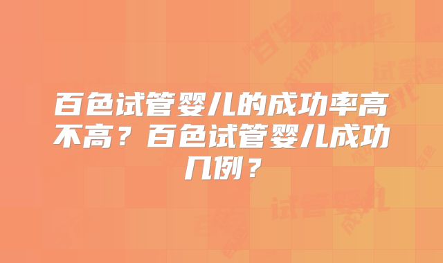 百色试管婴儿的成功率高不高？百色试管婴儿成功几例？