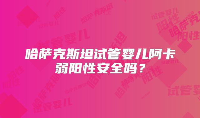 哈萨克斯坦试管婴儿阿卡弱阳性安全吗？