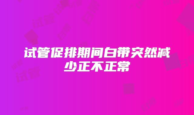 试管促排期间白带突然减少正不正常