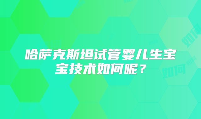 哈萨克斯坦试管婴儿生宝宝技术如何呢？