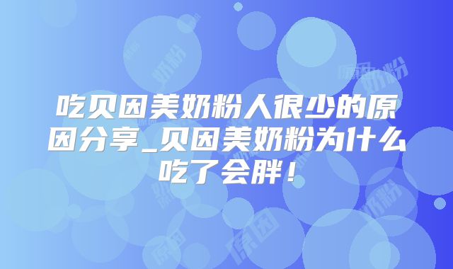吃贝因美奶粉人很少的原因分享_贝因美奶粉为什么吃了会胖！