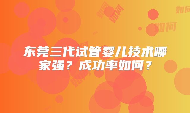 东莞三代试管婴儿技术哪家强？成功率如何？