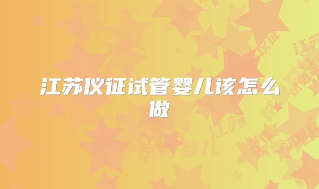 江苏仪征试管婴儿该怎么做