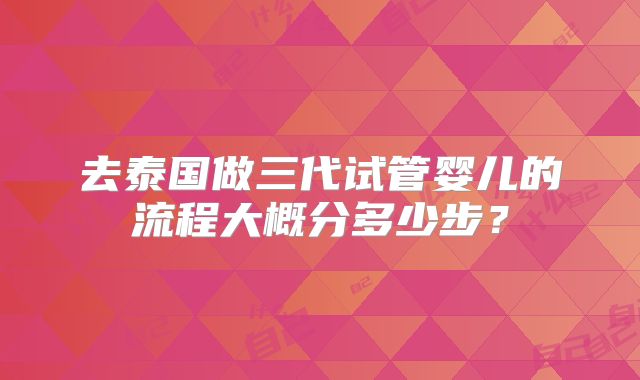 去泰国做三代试管婴儿的流程大概分多少步？