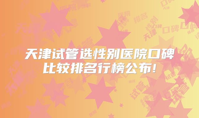 天津试管选性别医院口碑比较排名行榜公布!