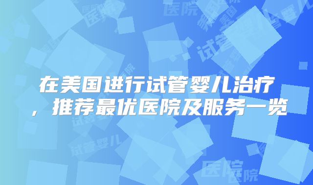 在美国进行试管婴儿治疗,推荐最优医院及服务一览