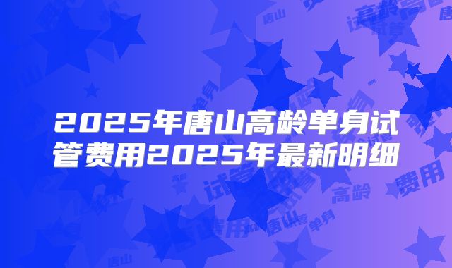 2025年唐山高龄单身试管费用2025年最新明细