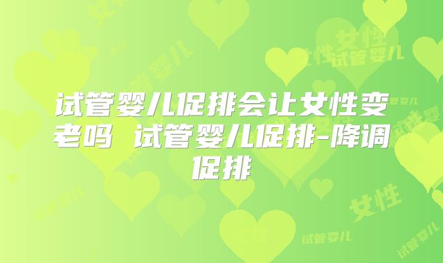 试管婴儿促排会让女性变老吗 试管婴儿促排-降调促排
