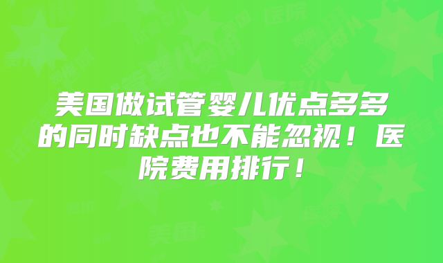 美国做试管婴儿优点多多的同时缺点也不能忽视！医院费用排行！