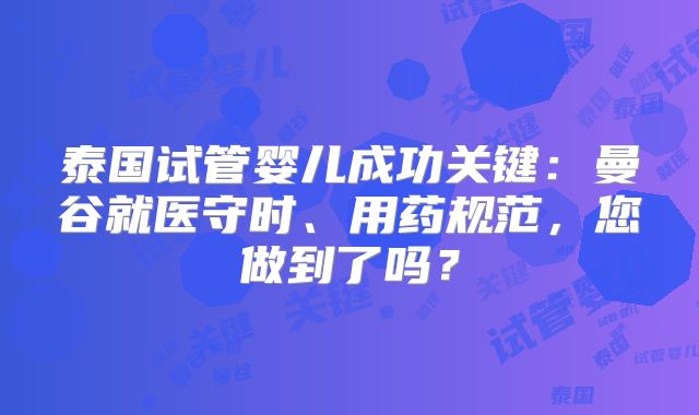 泰国试管婴儿成功关键：曼谷就医守时、用药规范，您做到了吗？
