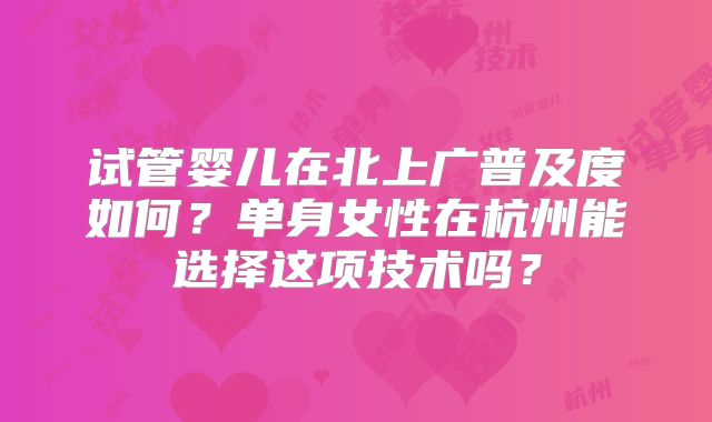 试管婴儿在北上广普及度如何？单身女性在杭州能选择这项技术吗？
