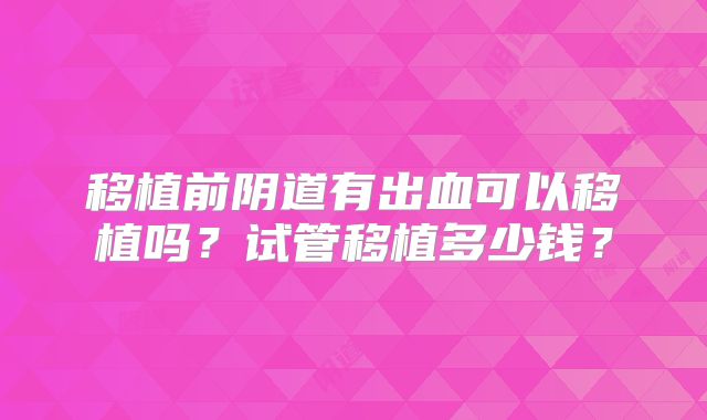 移植前阴道有出血可以移植吗?试管移植多少钱?